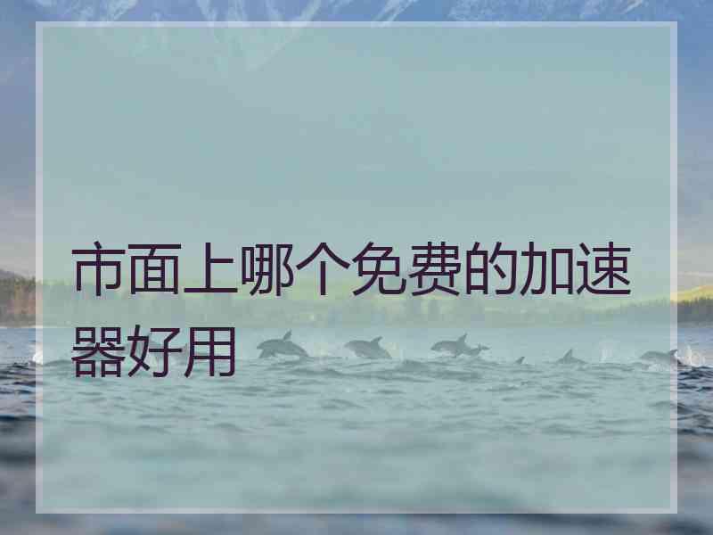 市面上哪个免费的加速器好用