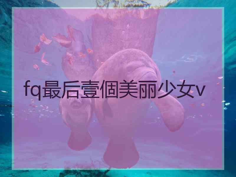 fq最后壹個美丽少女v