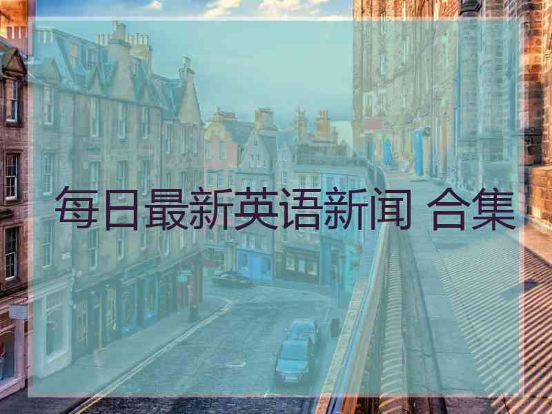 每日最新英语新闻 合集