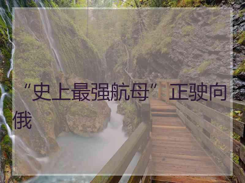 “史上最强航母”正驶向俄