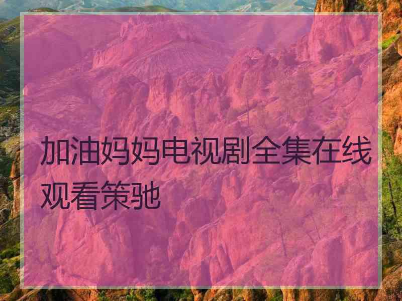 加油妈妈电视剧全集在线观看策驰