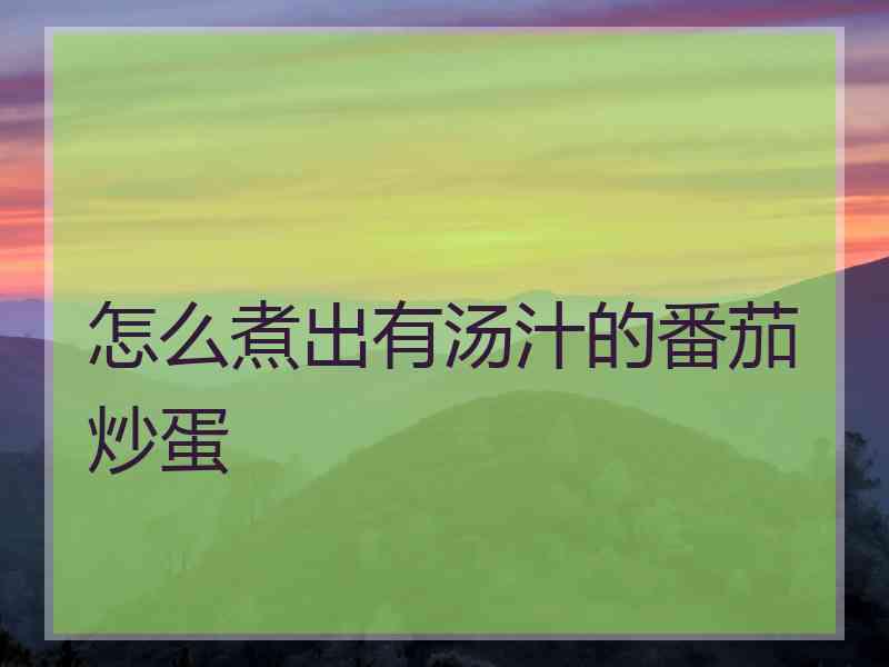 怎么煮出有汤汁的番茄炒蛋