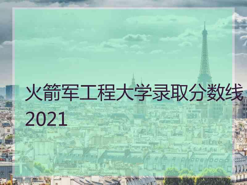 火箭军工程大学录取分数线2021