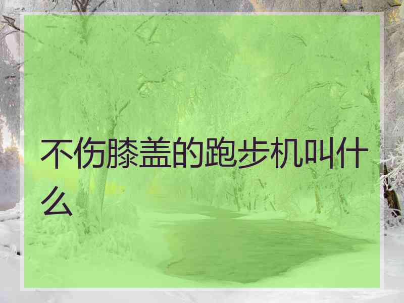 不伤膝盖的跑步机叫什么