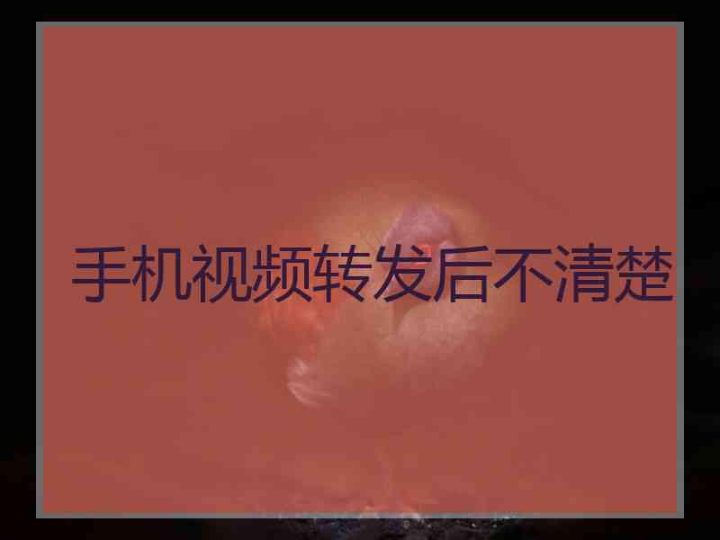 手机视频转发后不清楚