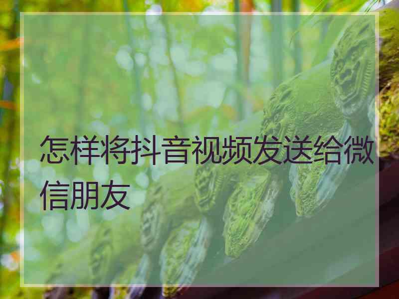 怎样将抖音视频发送给微信朋友