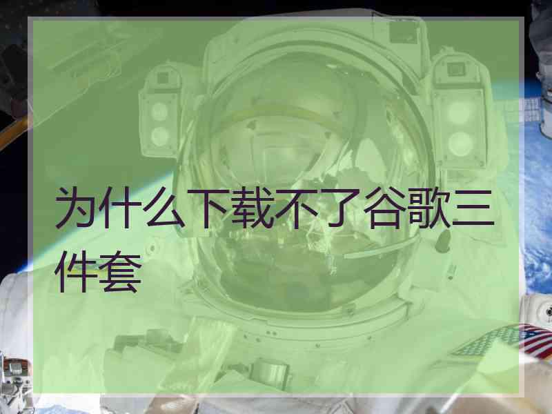 为什么下载不了谷歌三件套