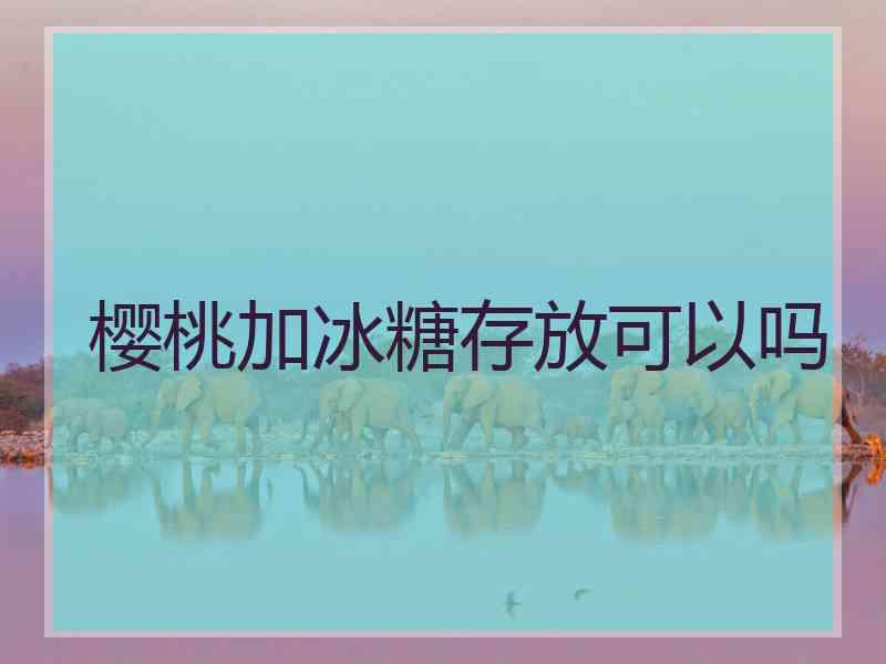 樱桃加冰糖存放可以吗