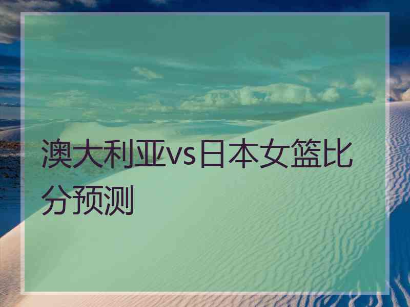 澳大利亚vs日本女篮比分预测