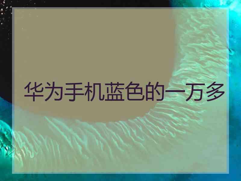 华为手机蓝色的一万多
