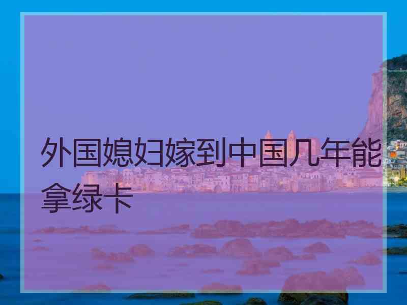 外国媳妇嫁到中国几年能拿绿卡