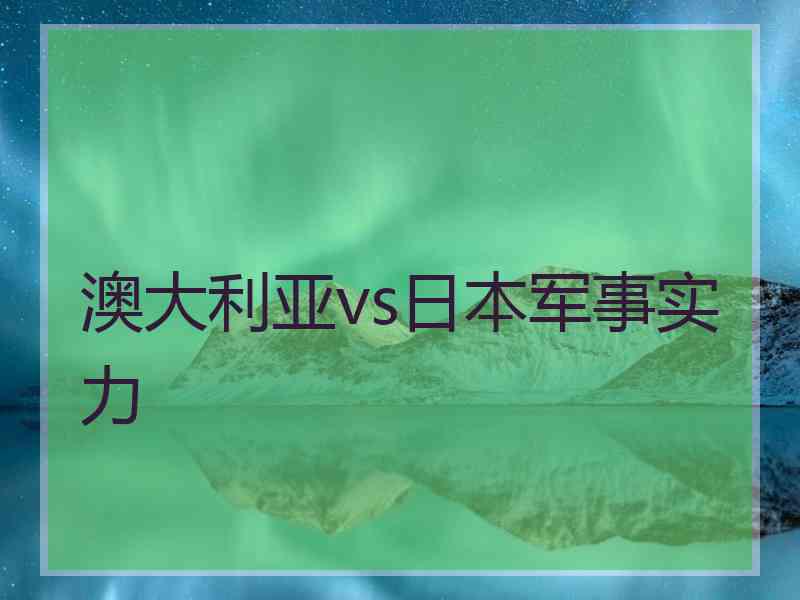 澳大利亚vs日本军事实力