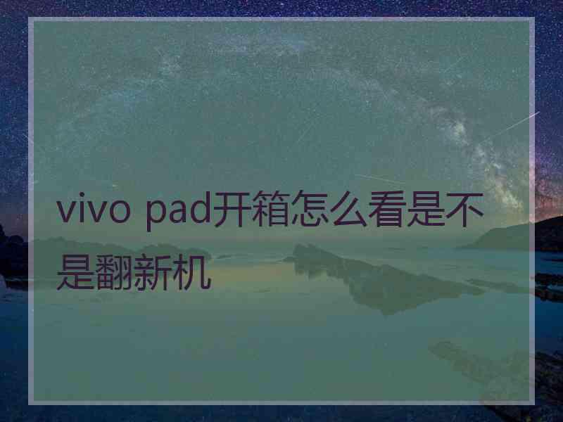 vivo pad开箱怎么看是不是翻新机