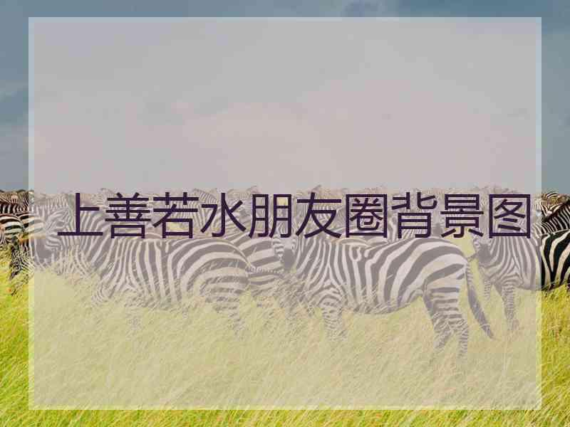 上善若水朋友圈背景图