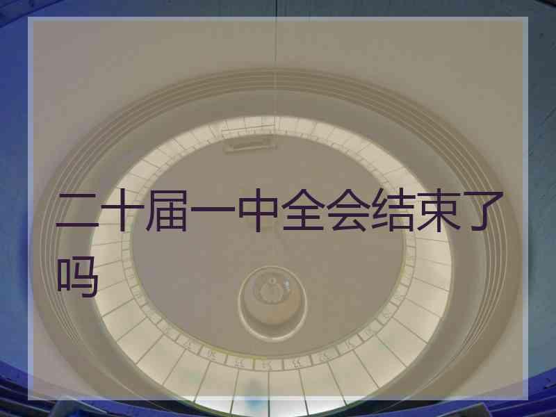 二十届一中全会结束了吗