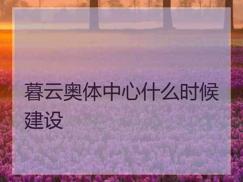 暮云奥体中心什么时候建设