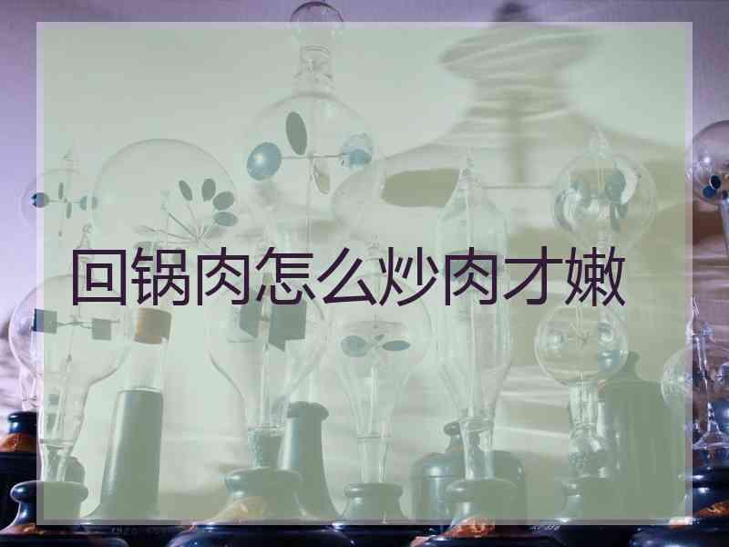 回锅肉怎么炒肉才嫩