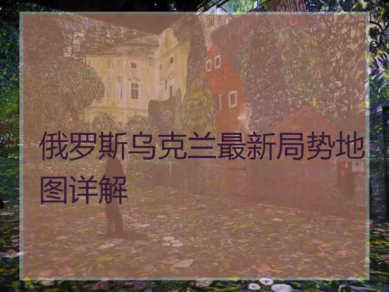 俄罗斯乌克兰最新局势地图详解