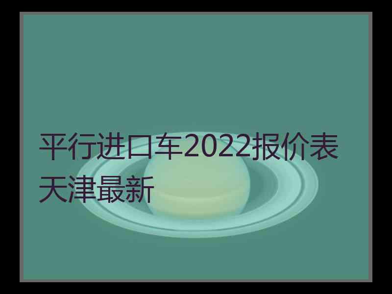 平行进口车2022报价表天津最新