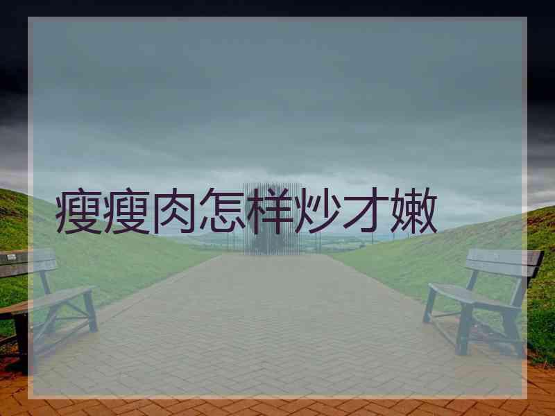 瘦瘦肉怎样炒才嫩