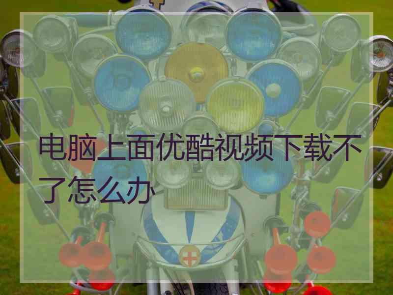 电脑上面优酷视频下载不了怎么办