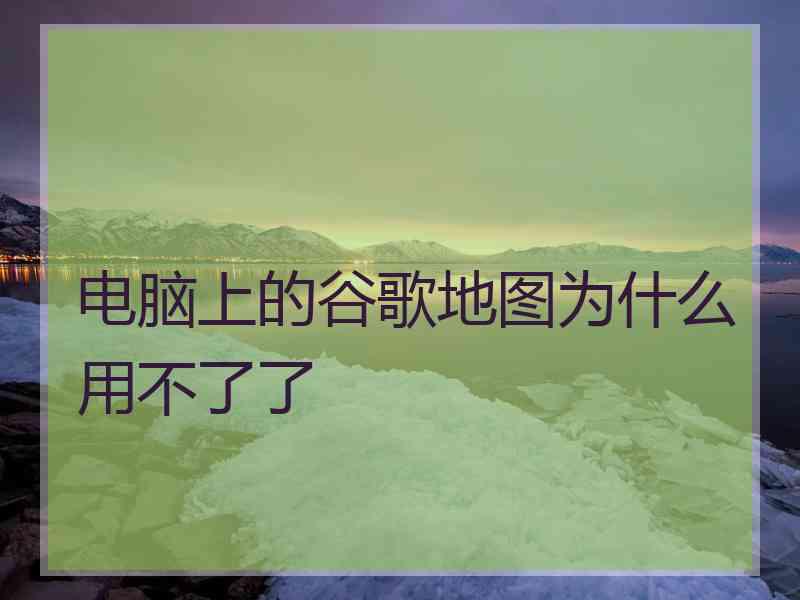 电脑上的谷歌地图为什么用不了了