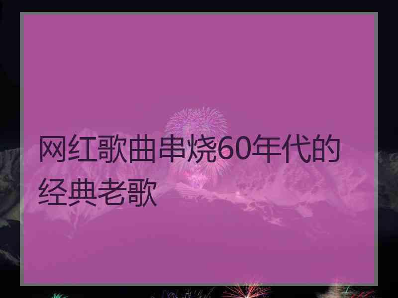 网红歌曲串烧60年代的经典老歌
