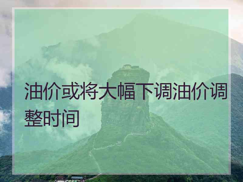 油价或将大幅下调油价调整时间