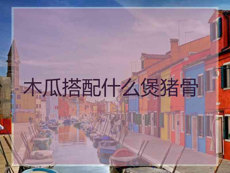 木瓜搭配什么煲猪骨