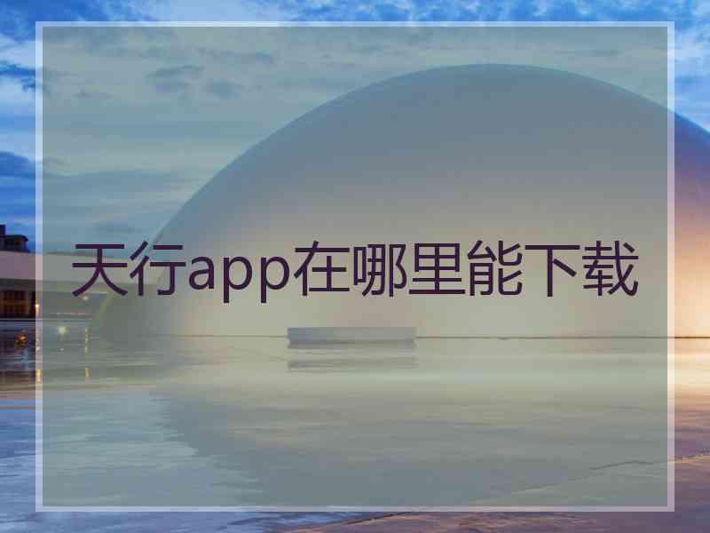 天行app在哪里能下载