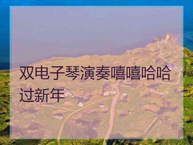 双电子琴演奏嘻嘻哈哈过新年