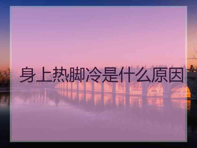 身上热脚冷是什么原因
