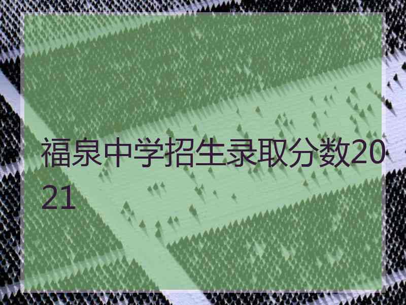 福泉中学招生录取分数2021