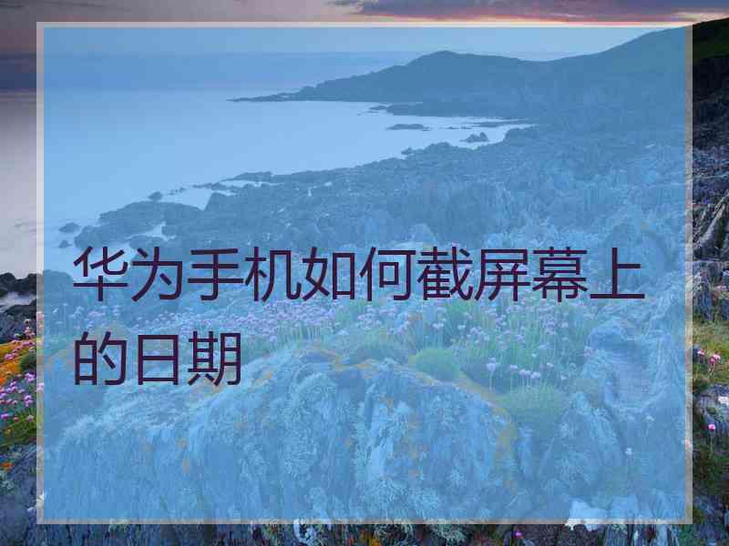 华为手机如何截屏幕上的日期