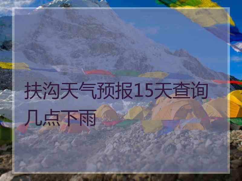 扶沟天气预报15天查询几点下雨