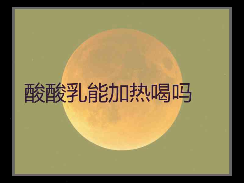 酸酸乳能加热喝吗