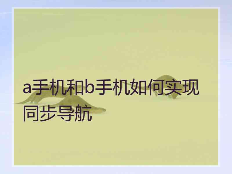 a手机和b手机如何实现同步导航