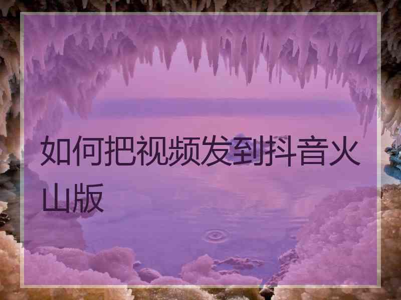 如何把视频发到抖音火山版