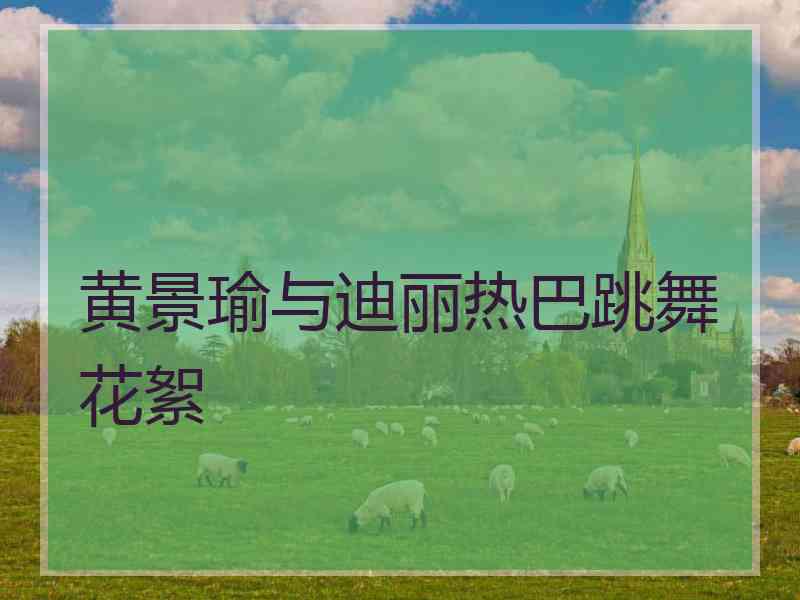 黄景瑜与迪丽热巴跳舞花絮