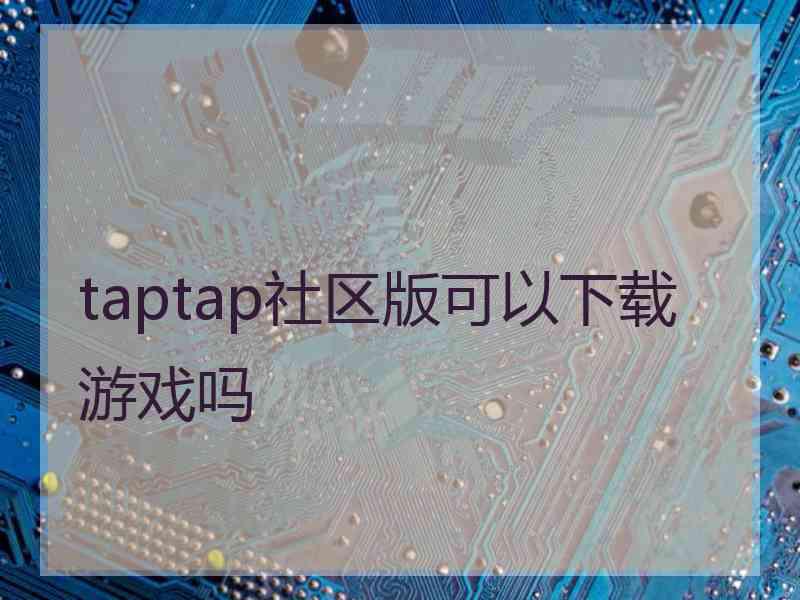 taptap社区版可以下载游戏吗