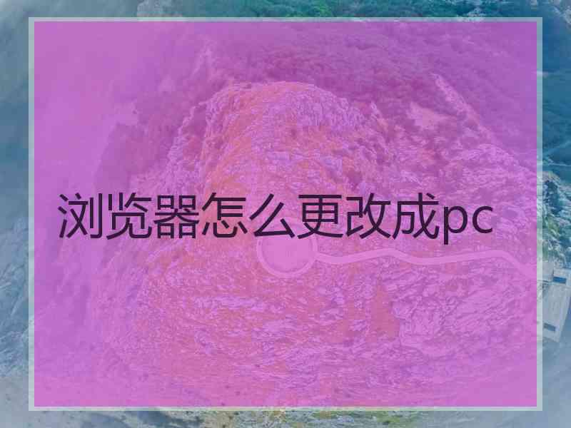 浏览器怎么更改成pc
