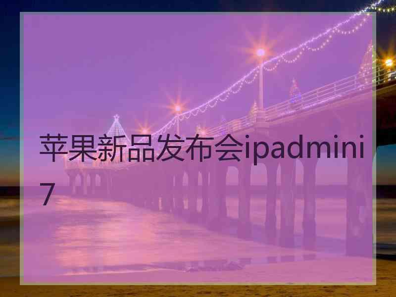 苹果新品发布会ipadmini7