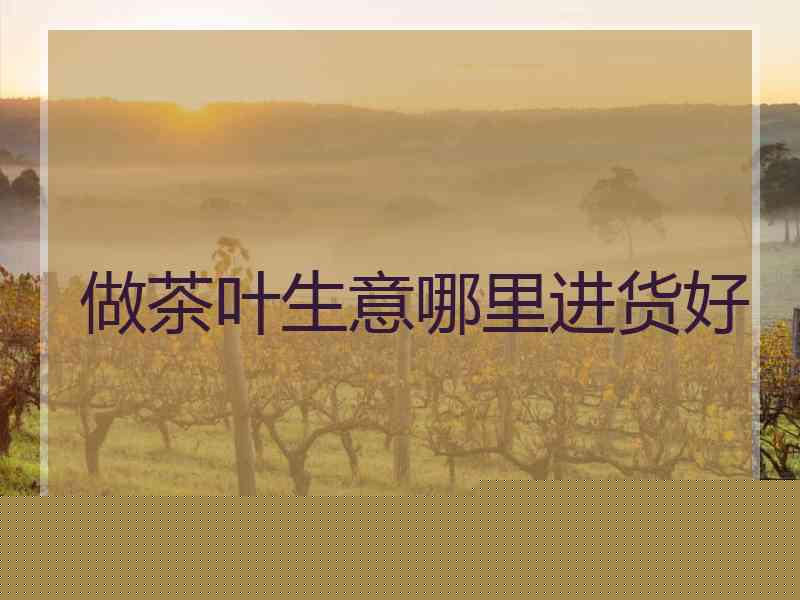 做茶叶生意哪里进货好