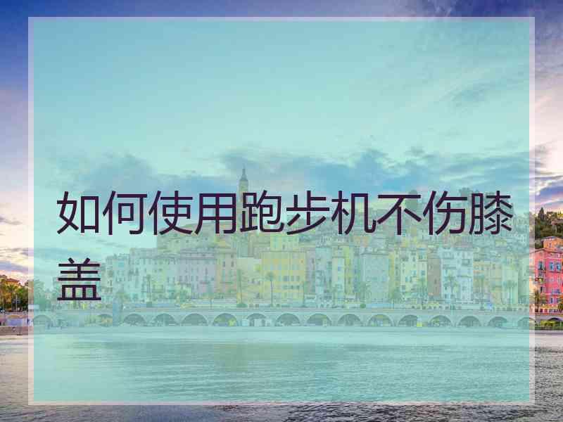 如何使用跑步机不伤膝盖