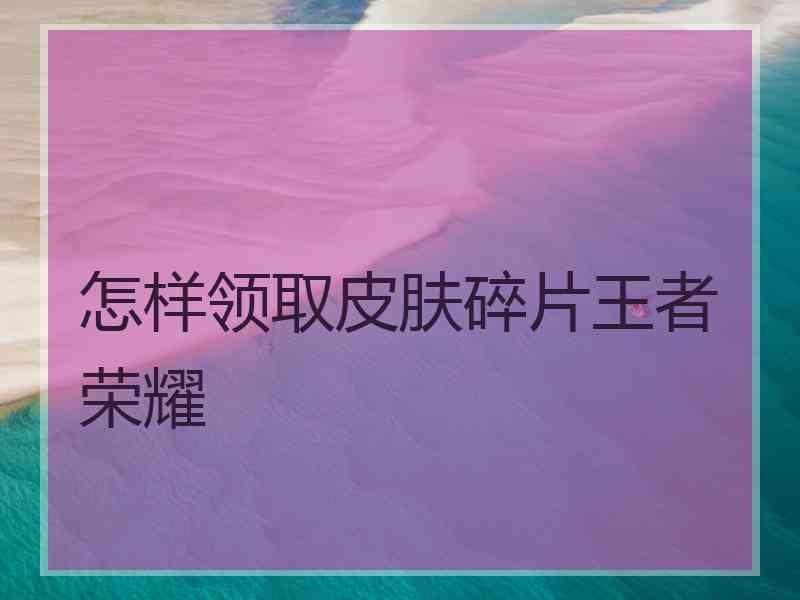 怎样领取皮肤碎片王者荣耀