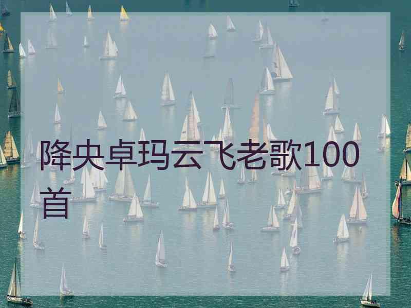 降央卓玛云飞老歌100首