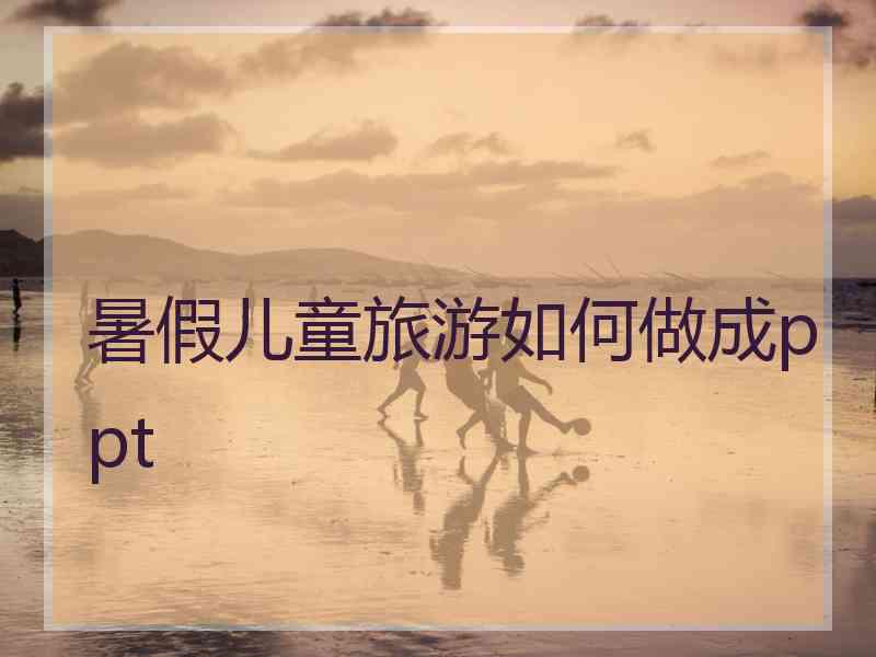 暑假儿童旅游如何做成ppt