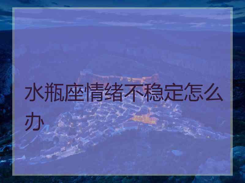 水瓶座情绪不稳定怎么办