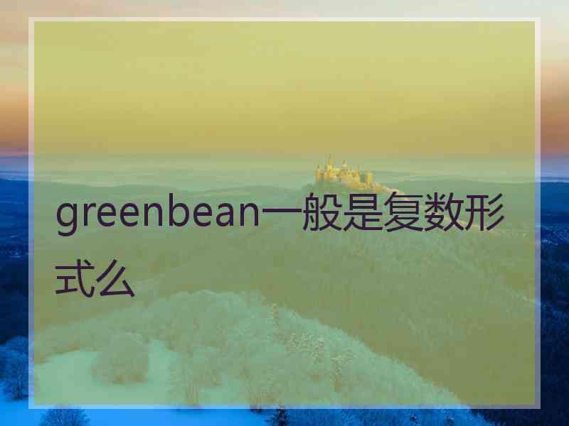 greenbean一般是复数形式么