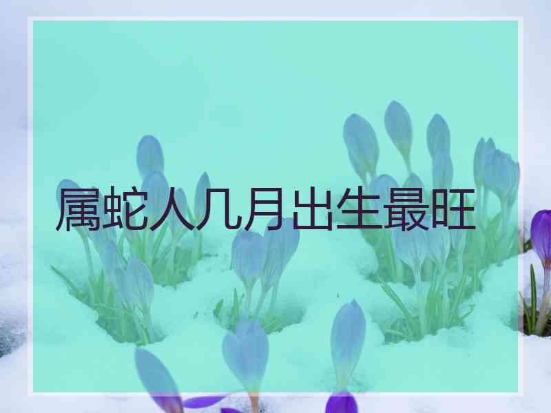 属蛇人几月出生最旺